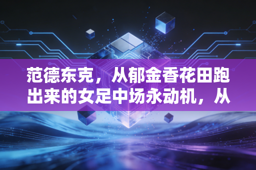 范德东克,从郁金香花田跑出来的女足中场永动机,从来不是谁的附属品 范德东克,从郁金香花田跑出来的女足中场永动机,从来不是谁的附属品