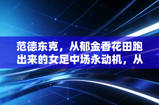 范德东克，从郁金香花田跑出来的女足中场永动机，从来不是谁的附属品