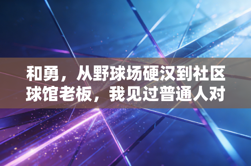 和勇,从野球场硬汉到社区球馆老板,我见过普通人对体育最滚烫的坚持 和勇,从野球场硬汉到社区球馆老板,我见过普通人对体育最滚烫的坚持