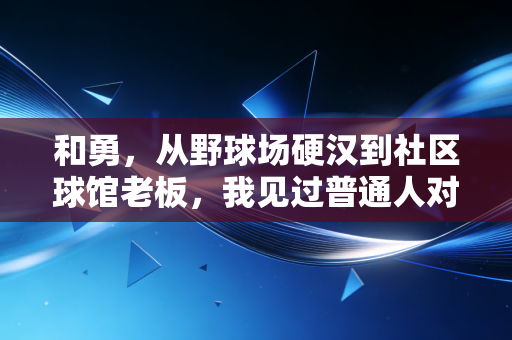 和勇，从野球场硬汉到社区球馆老板，我见过普通人对体育最滚烫的坚持