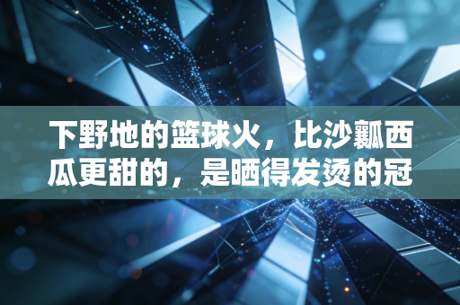 下野地的篮球火,比沙瓤西瓜更甜的,是晒得发烫的冠军梦 下野地的篮球火,比沙瓤西瓜更甜的,是晒得发烫的冠军梦