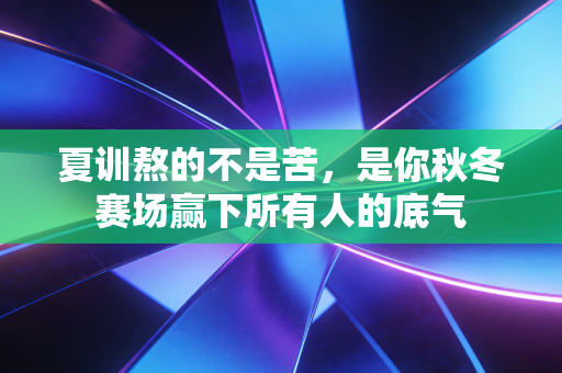 夏训熬的不是苦,是你秋冬赛场赢下所有人的底气 夏训熬的不是苦,是你秋冬赛场赢下所有人的底气