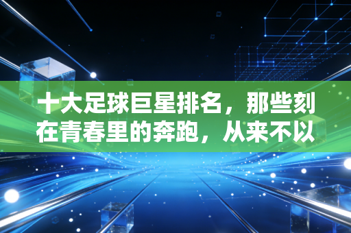 十大足球巨星排名,那些刻在青春里的奔跑,从来不以奖杯论胜负 十大足球巨星排名,那些刻在青春里的奔跑,从来不以奖杯论胜负