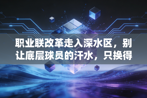 职业联改革走入深水区,别让底层球员的汗水,只换得来退役后的一地鸡毛 职业联改革走入深水区,别让底层球员的汗水,只换得来退役后的一地鸡毛