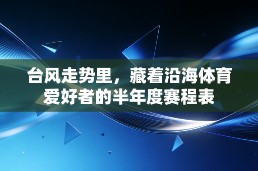 台风走势里,藏着沿海体育爱好者的半年度赛程表 台风走势里,藏着沿海体育爱好者的半年度赛程表
