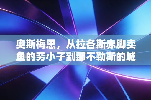 奥斯梅恩,从拉各斯赤脚卖鱼的穷小子到那不勒斯的城市英雄,他的人生远不止1.2亿转会流言 奥斯梅恩,从拉各斯赤脚卖鱼的穷小子到那不勒斯的城市英雄,他的人生远不止1.2亿转会流言