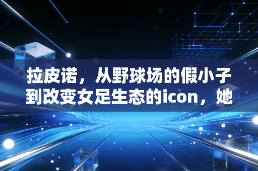 拉皮诺,从野球场的假小子到改变女足生态的icon,她的叛逆从来不是流量生意 拉皮诺,从野球场的假小子到改变女足生态的icon,她的叛逆从来不是流量生意