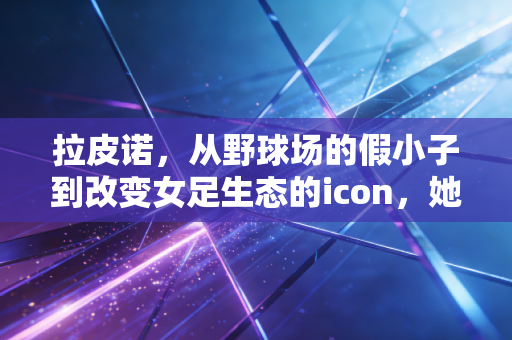 拉皮诺,从野球场的假小子到改变女足生态的icon,她的叛逆从来不是流量生意 拉皮诺,从野球场的假小子到改变女足生态的icon,她的叛逆从来不是流量生意