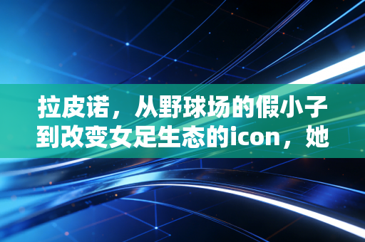 拉皮诺，从野球场的假小子到改变女足生态的icon，她的叛逆从来不是流量生意