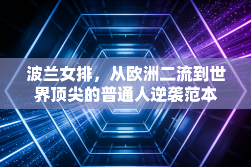 波兰女排,从欧洲二流到世界顶尖的普通人逆袭范本 波兰女排,从欧洲二流到世界顶尖的普通人逆袭范本