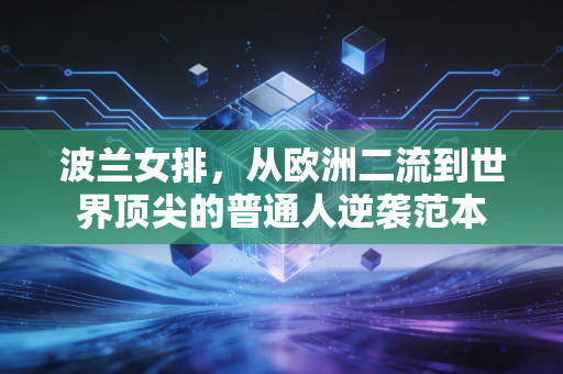 波兰女排,从欧洲二流到世界顶尖的普通人逆袭范本 波兰女排,从欧洲二流到世界顶尖的普通人逆袭范本