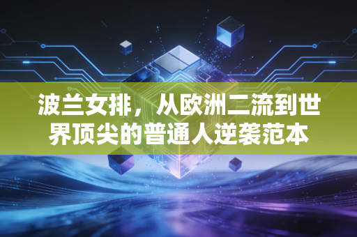波兰女排，从欧洲二流到世界顶尖的普通人逆袭范本