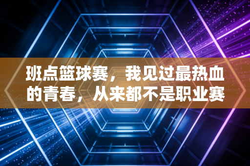 班点篮球赛,我见过最热血的青春,从来都不是职业赛场的专属 班点篮球赛,我见过最热血的青春,从来都不是职业赛场的专属
