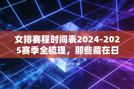 女排赛程时间表2024-2025赛季全梳理,那些藏在日期里的热血、牵挂与普通人的小确幸 女排赛程时间表2024-2025赛季全梳理,那些藏在日期里的热血、牵挂与普通人的小确幸