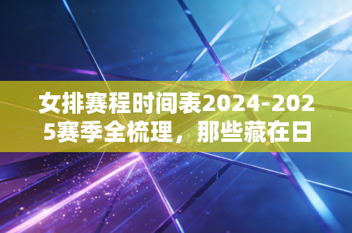 女排赛程时间表2024-2025赛季全梳理，那些藏在日期里的热血、牵挂与普通人的小确幸