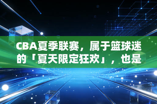 CBA夏季联赛,属于篮球迷的「夏天限定狂欢」,也是中国篮球最踏实的脚印 CBA夏季联赛,属于篮球迷的「夏天限定狂欢」,也是中国篮球最踏实的脚印
