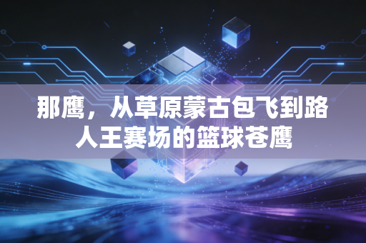 那鹰，从草原蒙古包飞到路人王赛场的篮球苍鹰