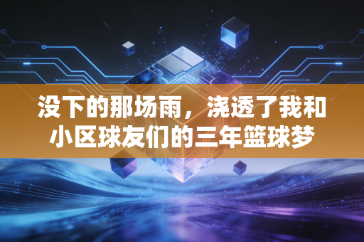 没下的那场雨,浇透了我和小区球友们的三年篮球梦 没下的那场雨,浇透了我和小区球友们的三年篮球梦