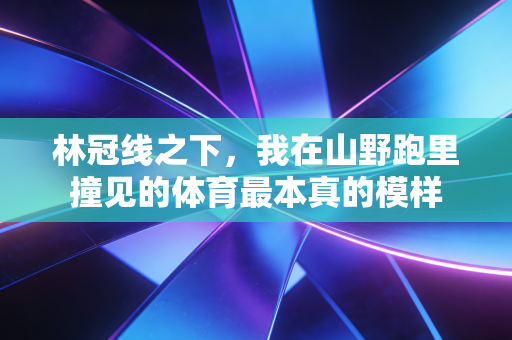 林冠线之下,我在山野跑里撞见的体育最本真的模样 林冠线之下,我在山野跑里撞见的体育最本真的模样