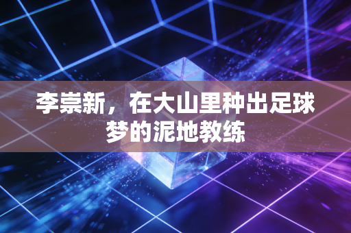 李崇新，在大山里种出足球梦的泥地教练