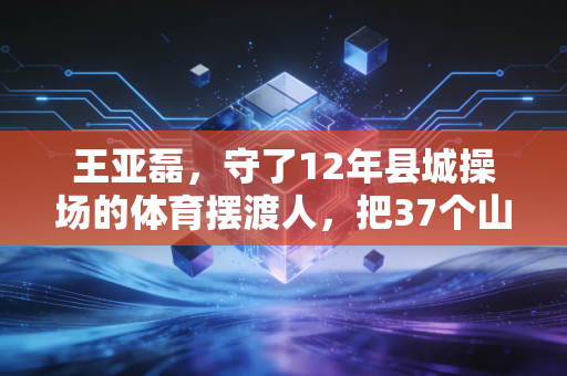 王亚磊，守了12年县城操场的体育摆渡人，把37个山区娃送进专业院校