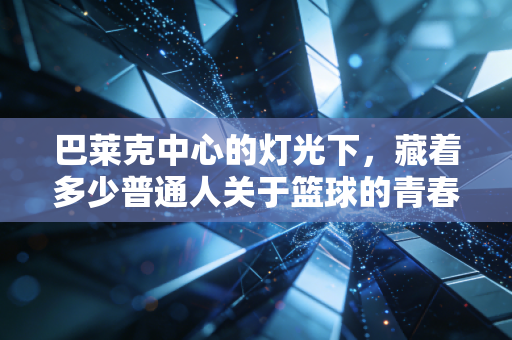 巴莱克中心的灯光下,藏着多少普通人关于篮球的青春碎梦 巴莱克中心的灯光下,藏着多少普通人关于篮球的青春碎梦