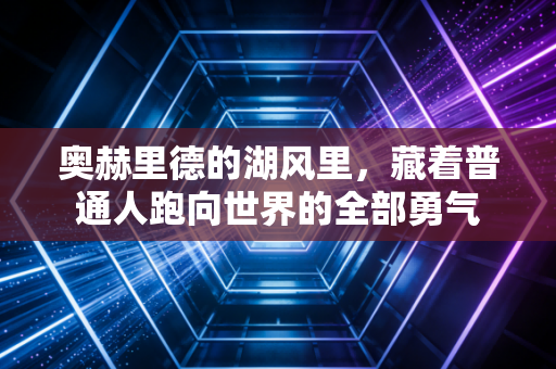 奥赫里德的湖风里,藏着普通人跑向世界的全部勇气 奥赫里德的湖风里,藏着普通人跑向世界的全部勇气