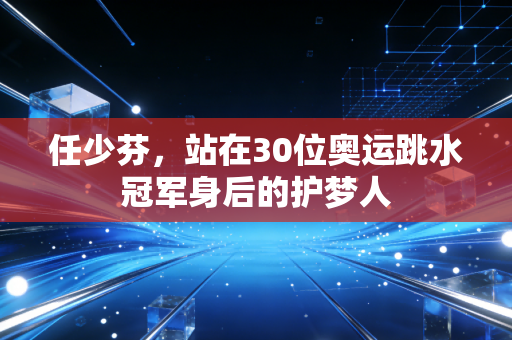 任少芬,站在30位奥运跳水冠军身后的护梦人 任少芬,站在30位奥运跳水冠军身后的护梦人