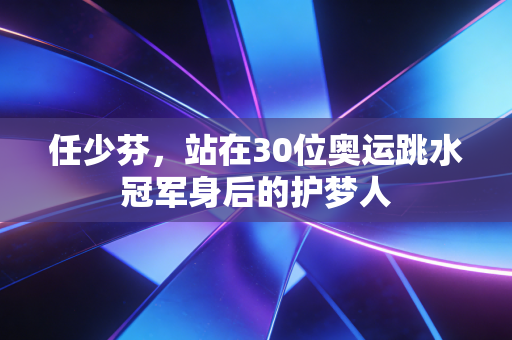 任少芬，站在30位奥运跳水冠军身后的护梦人