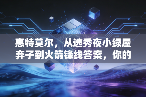 惠特莫尔,从选秀夜小绿屋弃子到火箭锋线答案,你的人生从来不该被别人定义 惠特莫尔,从选秀夜小绿屋弃子到火箭锋线答案,你的人生从来不该被别人定义