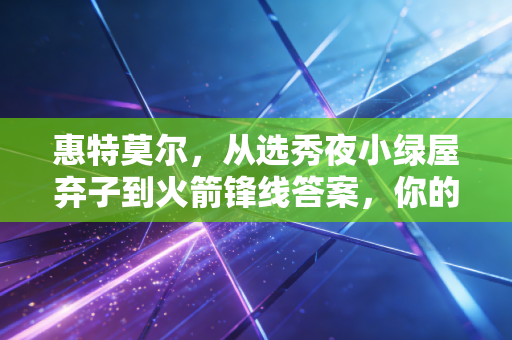惠特莫尔，从选秀夜小绿屋弃子到火箭锋线答案，你的人生从来不该被别人定义