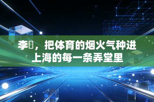 李崟,把体育的烟火气种进上海的每一条弄堂里 李崟,把体育的烟火气种进上海的每一条弄堂里