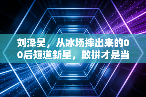 刘泽昊，从冰场摔出来的00后短道新星，敢拼才是当代运动少年的底色