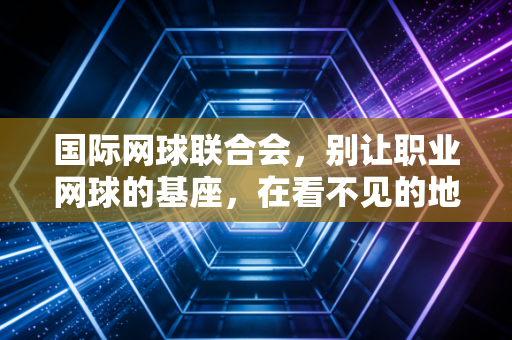 国际网球联合会,别让职业网球的基座,在看不见的地方慢慢崩塌 国际网球联合会,别让职业网球的基座,在看不见的地方慢慢崩塌