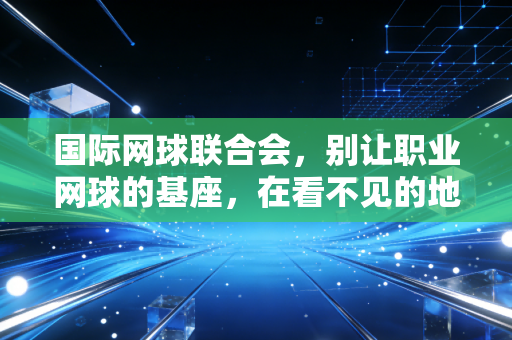 国际网球联合会，别让职业网球的基座，在看不见的地方慢慢崩塌