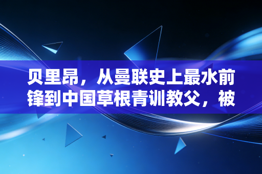 贝里昂,从曼联史上最水前锋到中国草根青训教父,被伤病偷走的3年,他用10年补了回来 贝里昂,从曼联史上最水前锋到中国草根青训教父,被伤病偷走的3年,他用10年补了回来