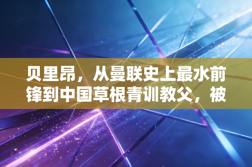 贝里昂，从曼联史上最水前锋到中国草根青训教父，被伤病偷走的3年，他用10年补了回来