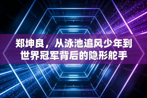 郑坤良,从泳池追风少年到世界冠军背后的隐形舵手 郑坤良,从泳池追风少年到世界冠军背后的隐形舵手