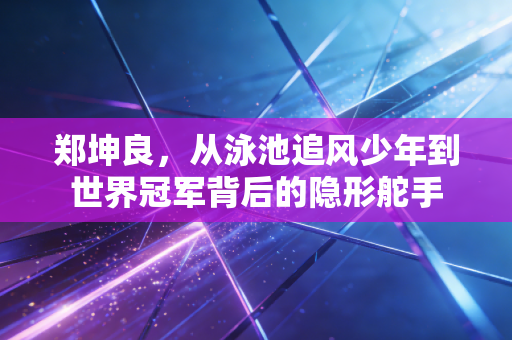 郑坤良,从泳池追风少年到世界冠军背后的隐形舵手 郑坤良,从泳池追风少年到世界冠军背后的隐形舵手