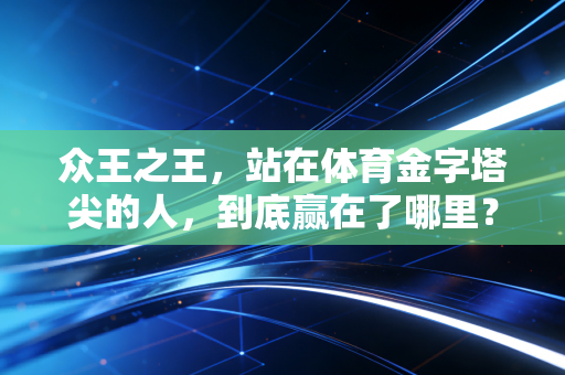 众王之王,站在体育金字塔尖的人,到底赢在了哪里? 众王之王,站在体育金字塔尖的人,到底赢在了哪里?