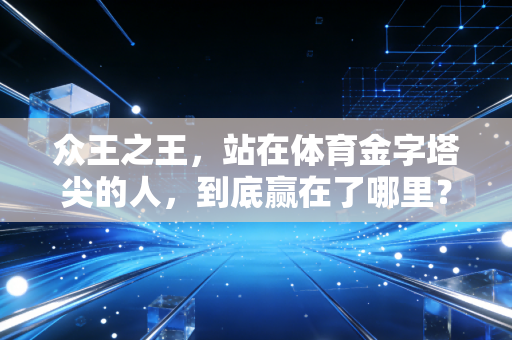 众王之王,站在体育金字塔尖的人,到底赢在了哪里? 众王之王,站在体育金字塔尖的人,到底赢在了哪里?