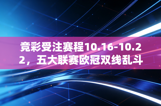 竞彩受注赛程10.16-10.22,五大联赛欧冠双线乱斗,CBA新赛季揭幕暗藏冷门温床 竞彩受注赛程10.16-10.22,五大联赛欧冠双线乱斗,CBA新赛季揭幕暗藏冷门温床