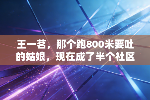 王一茗,那个跑800米要吐的姑娘,现在成了半个社区的运动带头人 王一茗,那个跑800米要吐的姑娘,现在成了半个社区的运动带头人