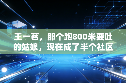 王一茗,那个跑800米要吐的姑娘,现在成了半个社区的运动带头人 王一茗,那个跑800米要吐的姑娘,现在成了半个社区的运动带头人