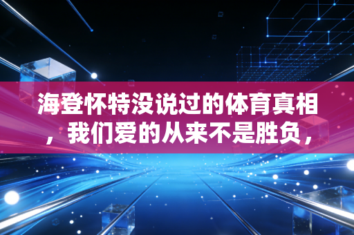 海登怀特没说过的体育真相,我们爱的从来不是胜负,是有人为你把瞬间写成史诗 海登怀特没说过的体育真相,我们爱的从来不是胜负,是有人为你把瞬间写成史诗