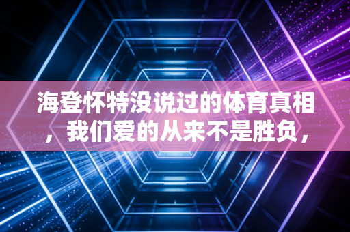 海登怀特没说过的体育真相,我们爱的从来不是胜负,是有人为你把瞬间写成史诗 海登怀特没说过的体育真相,我们爱的从来不是胜负,是有人为你把瞬间写成史诗