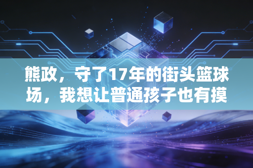 熊政,守了17年的街头篮球场,我想让普通孩子也有摸得到的篮球梦 熊政,守了17年的街头篮球场,我想让普通孩子也有摸得到的篮球梦