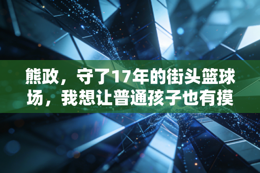 熊政，守了17年的街头篮球场，我想让普通孩子也有摸得到的篮球梦