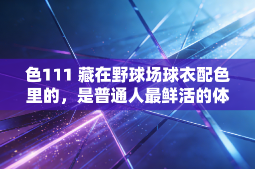 色111 藏在野球场球衣配色里的，是普通人最鲜活的体育热爱