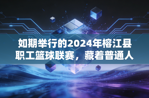 如期举行的2024年榕江县职工篮球联赛，藏着普通人最滚烫的体育梦